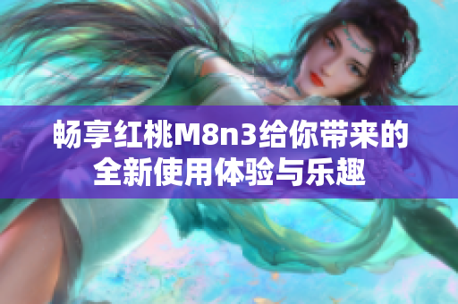 畅享红桃M8n3给你带来的全新使用体验与乐趣