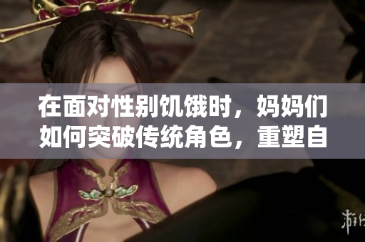 在面对性别饥饿时，妈妈们如何突破传统角色，重塑自我认同