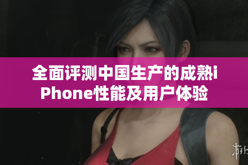 全面评测中国生产的成熟iPhone性能及用户体验