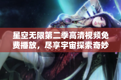 星空无限第二季高清视频免费播放，尽享宇宙探索奇妙之旅