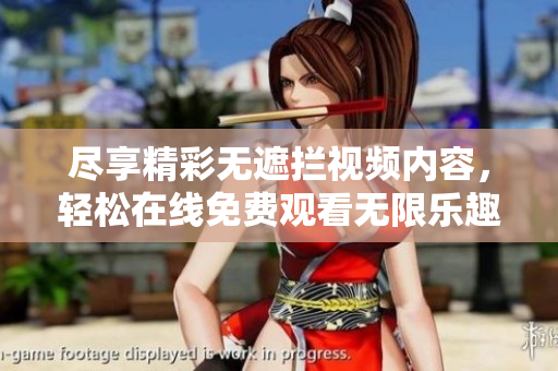 尽享精彩无遮拦视频内容，轻松在线免费观看无限乐趣