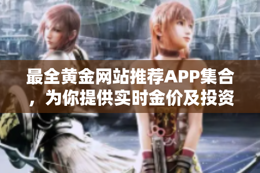 最全黄金网站推荐APP集合，为你提供实时金价及投资信息