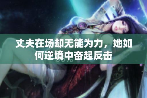 丈夫在场却无能为力，她如何逆境中奋起反击