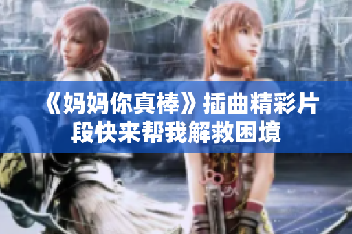 《妈妈你真棒》插曲精彩片段快来帮我解救困境