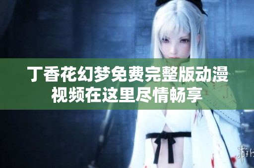 丁香花幻梦免费完整版动漫视频在这里尽情畅享