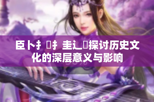 臣卜扌喿扌圭辶畐探讨历史文化的深层意义与影响