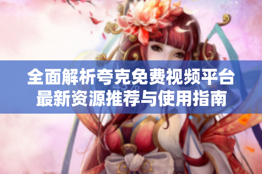 全面解析夸克免费视频平台最新资源推荐与使用指南