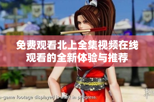 免费观看北上全集视频在线观看的全新体验与推荐