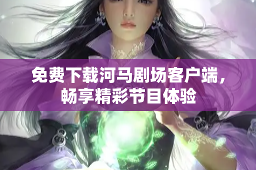 免费下载河马剧场客户端，畅享精彩节目体验