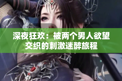 深夜狂欢：被两个男人欲望交织的刺激迷醉旅程