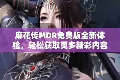 麻花传MDR免费版全新体验，轻松获取更多精彩内容