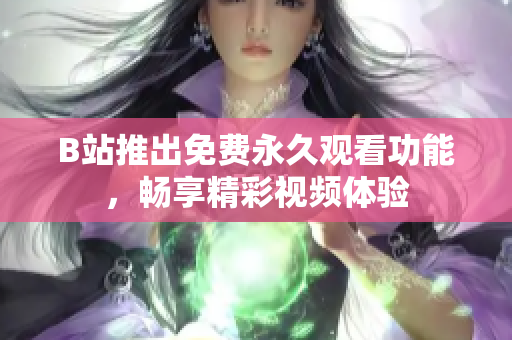 B站推出免费永久观看功能，畅享精彩视频体验