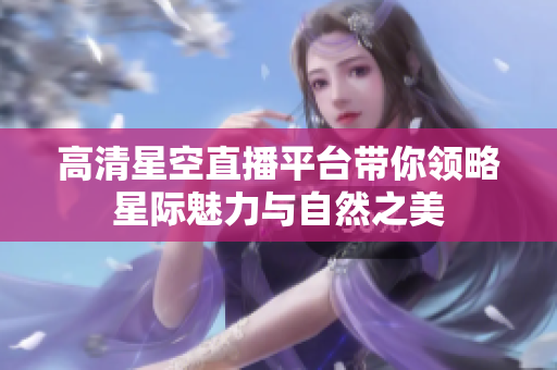 高清星空直播平台带你领略星际魅力与自然之美