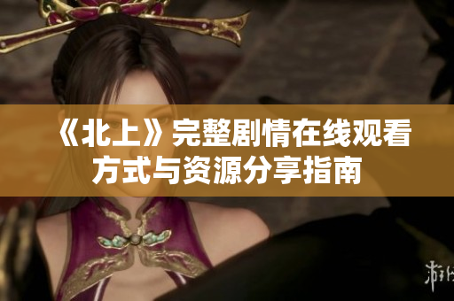 《北上》完整剧情在线观看方式与资源分享指南