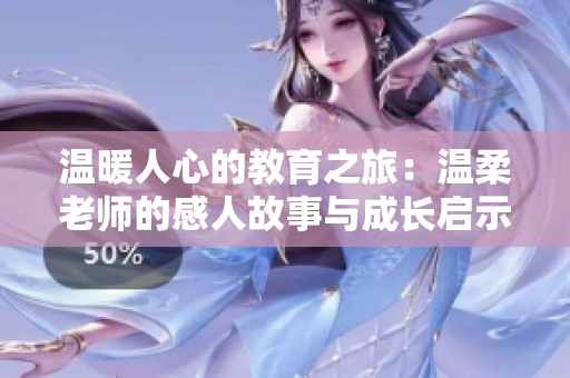温暖人心的教育之旅：温柔老师的感人故事与成长启示