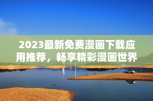2023最新免费漫画下载应用推荐，畅享精彩漫画世界