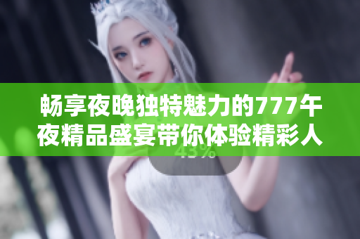 畅享夜晚独特魅力的777午夜精品盛宴带你体验精彩人生
