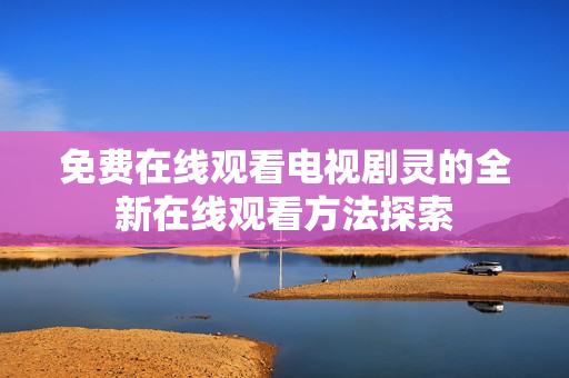 免费在线观看电视剧灵的全新在线观看方法探索