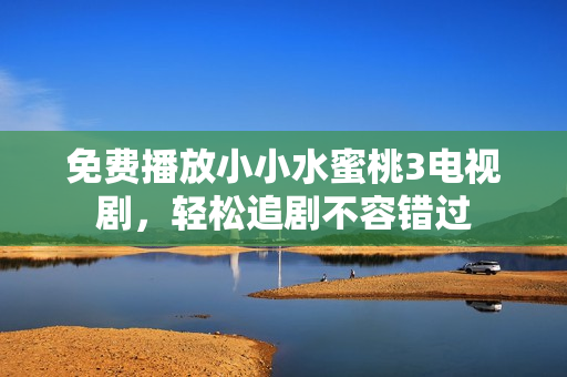 免费播放小小水蜜桃3电视剧，轻松追剧不容错过