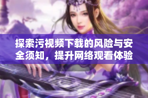 探索污视频下载的风险与安全须知，提升网络观看体验
