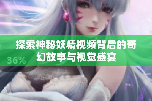 探索神秘妖精视频背后的奇幻故事与视觉盛宴