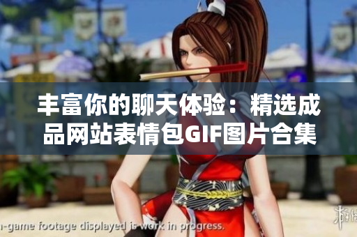 丰富你的聊天体验：精选成品网站表情包GIF图片合集解析