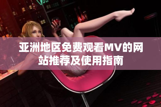 亚洲地区免费观看MV的网站推荐及使用指南