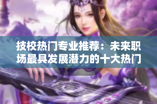 技校热门专业推荐：未来职场最具发展潜力的十大热门领域