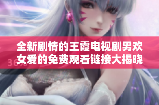 全新剧情的王霞电视剧男欢女爱的免费观看链接大揭晓