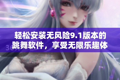 轻松安装无风险9.1版本的跳舞软件，享受无限乐趣体验