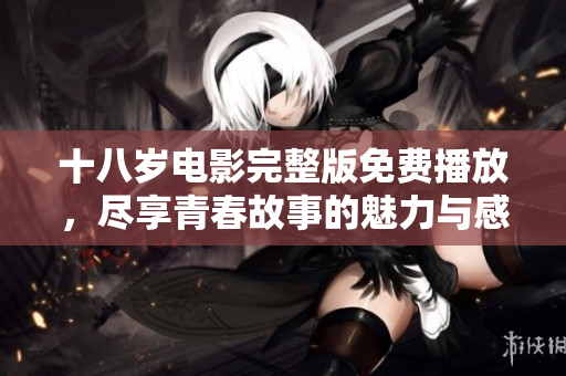 十八岁电影完整版免费播放，尽享青春故事的魅力与感动