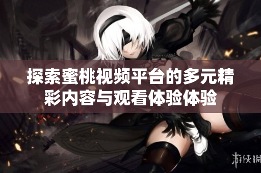探索蜜桃视频平台的多元精彩内容与观看体验体验