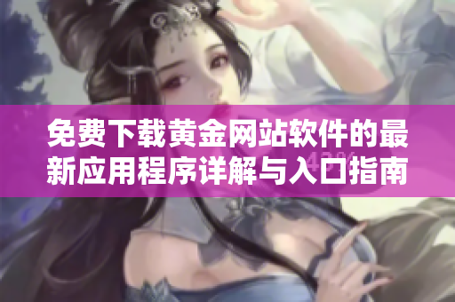 免费下载黄金网站软件的最新应用程序详解与入口指南