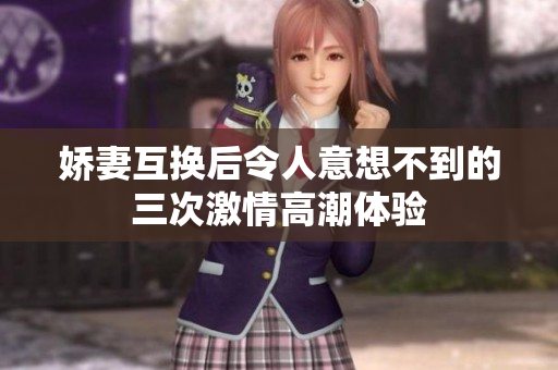 娇妻互换后令人意想不到的三次激情高潮体验
