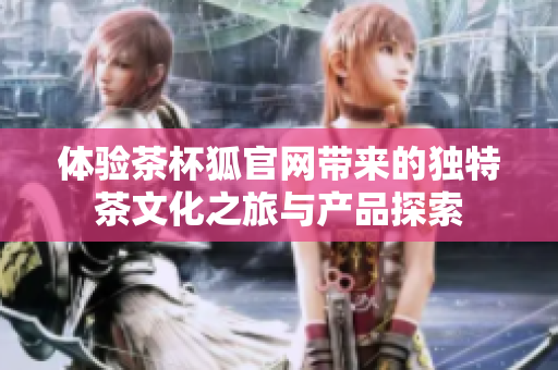 体验茶杯狐官网带来的独特茶文化之旅与产品探索