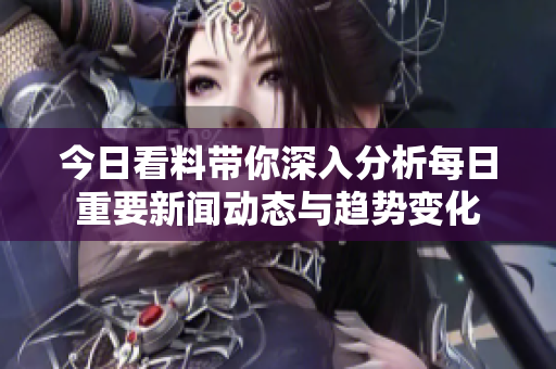 今日看料带你深入分析每日重要新闻动态与趋势变化