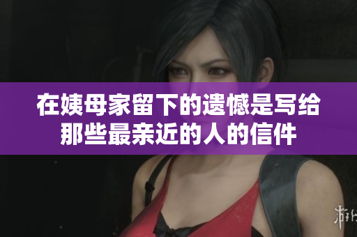 在姨母家留下的遗憾是写给那些最亲近的人的信件