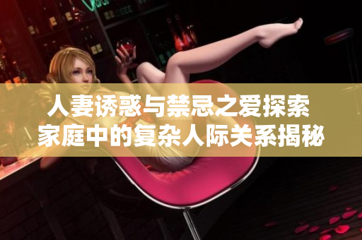 人妻诱惑与禁忌之爱探索 家庭中的复杂人际关系揭秘