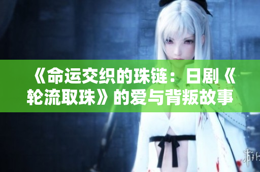 《命运交织的珠链：日剧《轮流取珠》的爱与背叛故事》