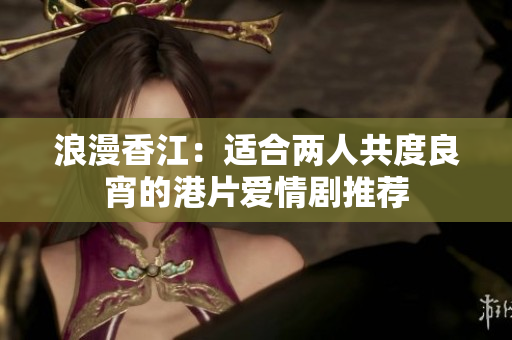 浪漫香江：适合两人共度良宵的港片爱情剧推荐