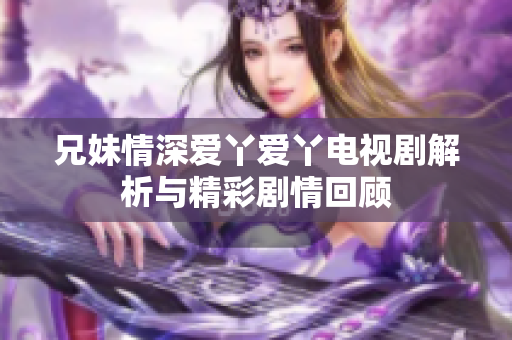 兄妹情深爱丫爱丫电视剧解析与精彩剧情回顾