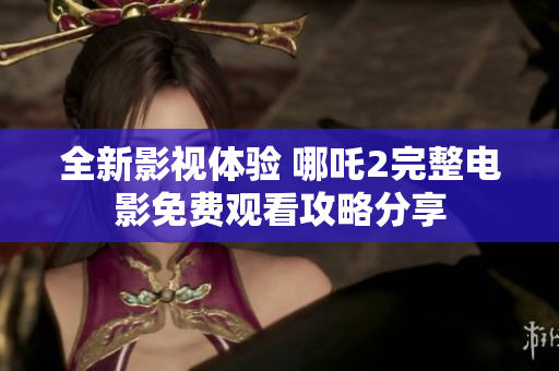 全新影视体验 哪吒2完整电影免费观看攻略分享