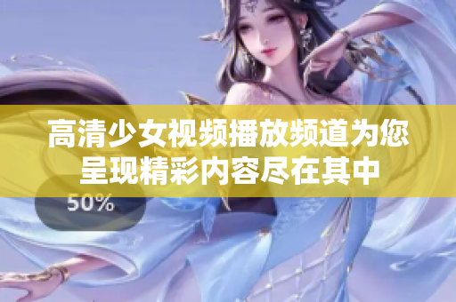 高清少女视频播放频道为您呈现精彩内容尽在其中
