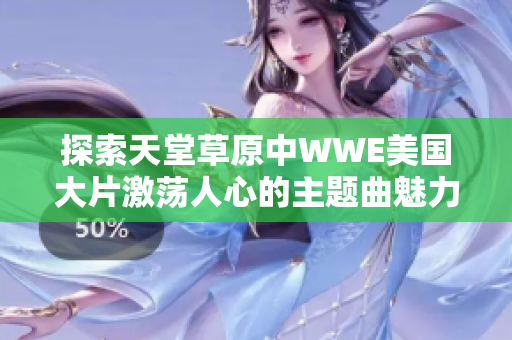 探索天堂草原中WWE美国大片激荡人心的主题曲魅力