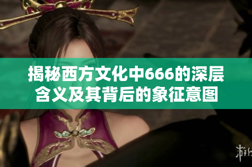 揭秘西方文化中666的深层含义及其背后的象征意图
