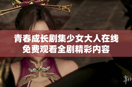 青春成长剧集少女大人在线免费观看全剧精彩内容