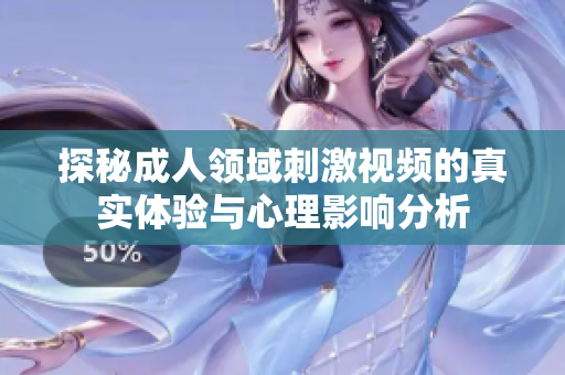探秘成人领域刺激视频的真实体验与心理影响分析