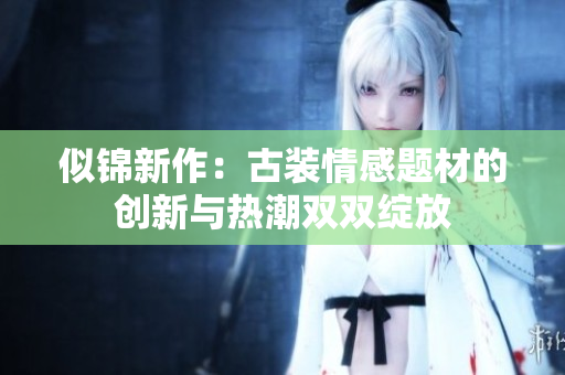 似锦新作：古装情感题材的创新与热潮双双绽放