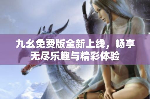 九幺免费版全新上线，畅享无尽乐趣与精彩体验