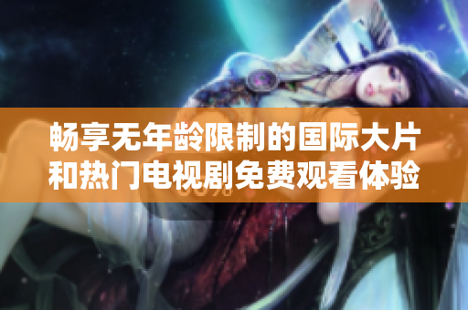 畅享无年龄限制的国际大片和热门电视剧免费观看体验